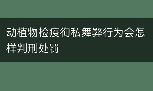 动植物检疫徇私舞弊行为会怎样判刑处罚