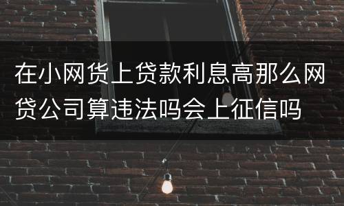 在小网货上贷款利息高那么网贷公司算违法吗会上征信吗