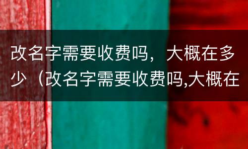 改名字需要收费吗，大概在多少（改名字需要收费吗,大概在多少岁）