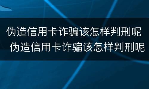 伪造信用卡诈骗该怎样判刑呢 伪造信用卡诈骗该怎样判刑呢