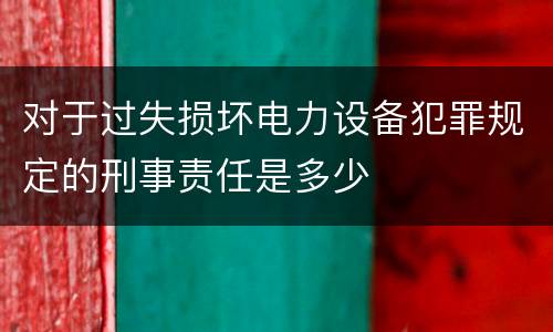 对于过失损坏电力设备犯罪规定的刑事责任是多少