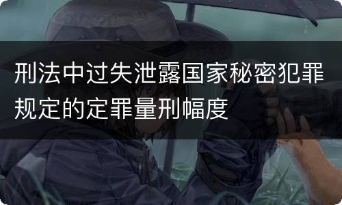 刑法中过失泄露国家秘密犯罪规定的定罪量刑幅度