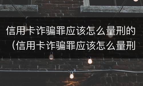 信用卡诈骗罪应该怎么量刑的（信用卡诈骗罪应该怎么量刑的呢）