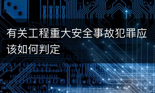 有关工程重大安全事故犯罪应该如何判定