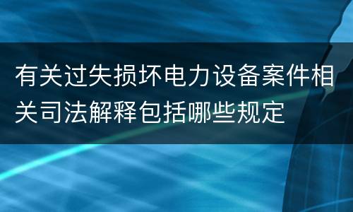 有关过失损坏电力设备案件相关司法解释包括哪些规定