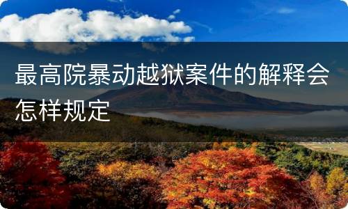 最高院暴动越狱案件的解释会怎样规定