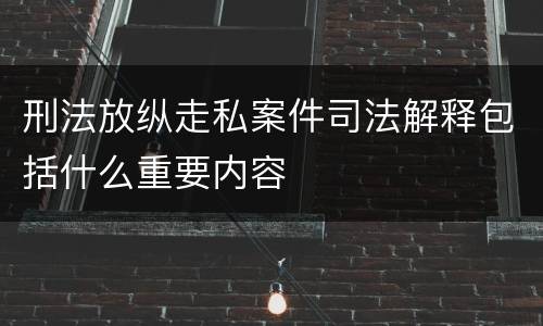 刑法放纵走私案件司法解释包括什么重要内容