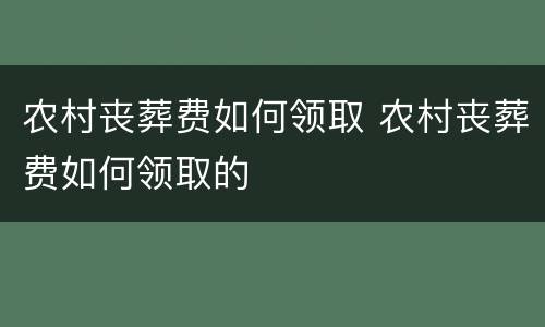 农村丧葬费如何领取 农村丧葬费如何领取的