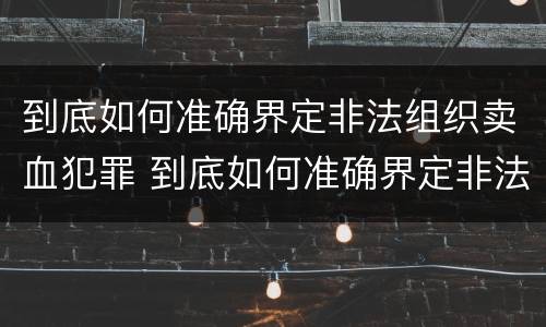 到底如何准确界定非法组织卖血犯罪 到底如何准确界定非法组织卖血犯罪行为