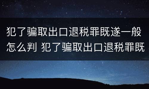 犯了骗取出口退税罪既遂一般怎么判 犯了骗取出口退税罪既遂一般怎么判刑