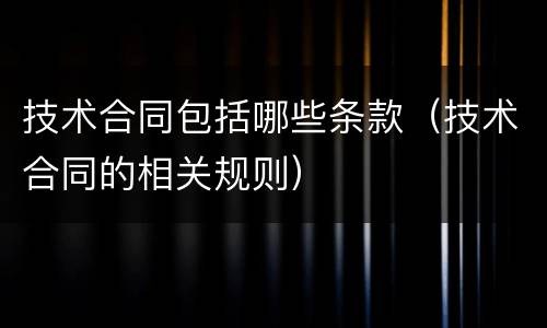 技术合同包括哪些条款（技术合同的相关规则）