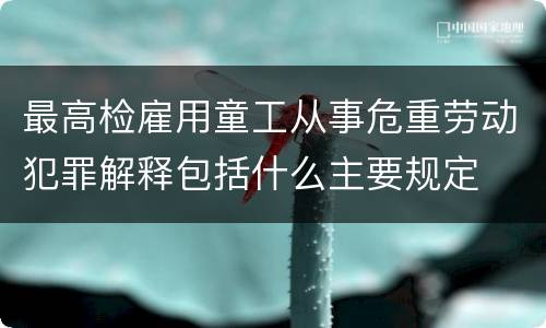 最高检雇用童工从事危重劳动犯罪解释包括什么主要规定