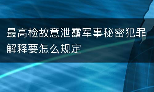 最高检故意泄露军事秘密犯罪解释要怎么规定