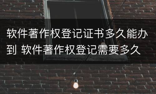 软件著作权登记证书多久能办到 软件著作权登记需要多久