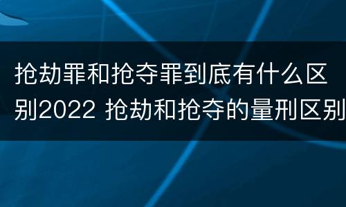 抢劫罪和抢夺罪到底有什么区别2022 抢劫和抢夺的量刑区别