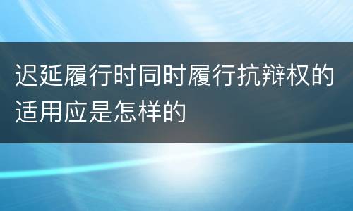 迟延履行时同时履行抗辩权的适用应是怎样的