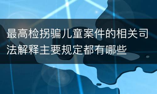 最高检拐骗儿童案件的相关司法解释主要规定都有哪些