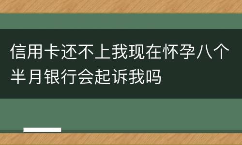 信用卡还不上我现在怀孕八个半月银行会起诉我吗