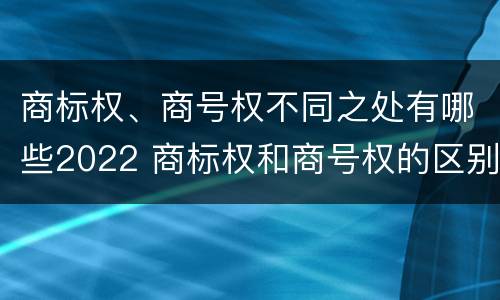 商标权、商号权不同之处有哪些2022 商标权和商号权的区别