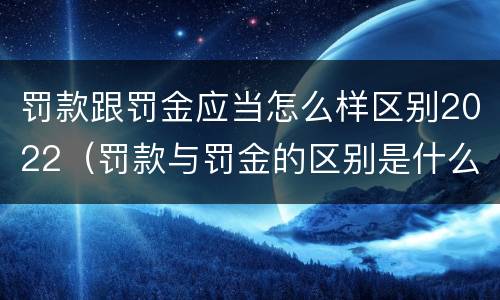 罚款跟罚金应当怎么样区别2022（罚款与罚金的区别是什么）