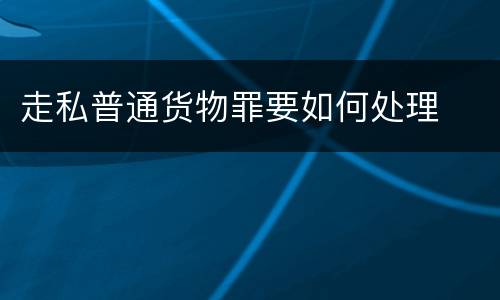 走私普通货物罪要如何处理