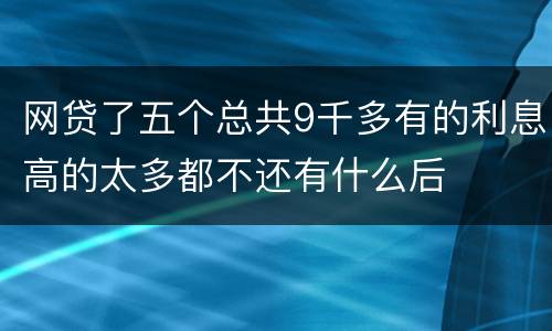 网贷了五个总共9千多有的利息高的太多都不还有什么后