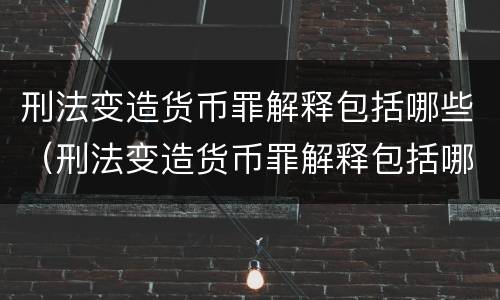 刑法变造货币罪解释包括哪些（刑法变造货币罪解释包括哪些案件）