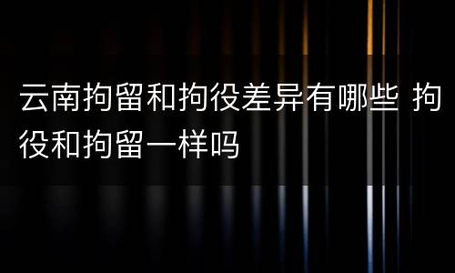 云南拘留和拘役差异有哪些 拘役和拘留一样吗