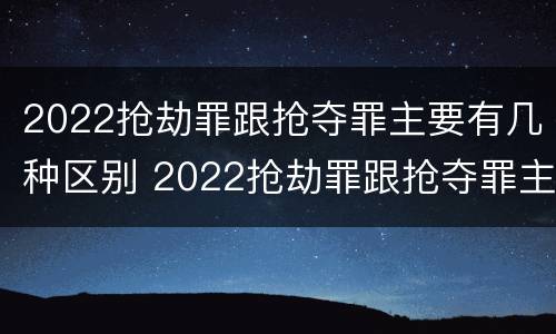 2022抢劫罪跟抢夺罪主要有几种区别 2022抢劫罪跟抢夺罪主要有几种区别是什么