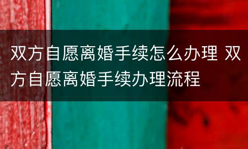 双方自愿离婚手续怎么办理 双方自愿离婚手续办理流程