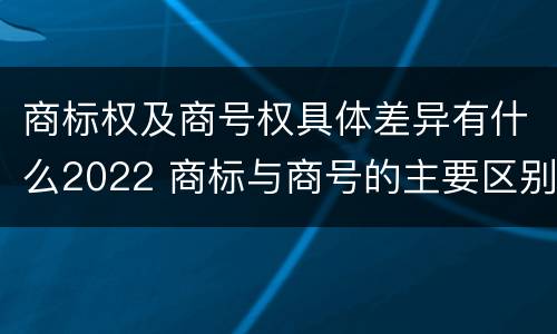 商标权及商号权具体差异有什么2022 商标与商号的主要区别表现