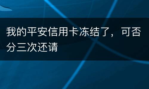 我的平安信用卡冻结了，可否分三次还请