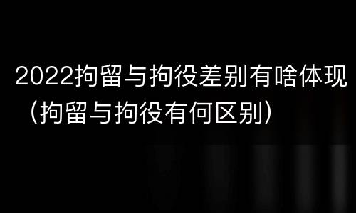 2022拘留与拘役差别有啥体现（拘留与拘役有何区别）