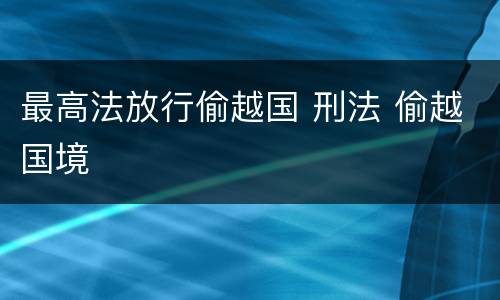 最高法放行偷越国 刑法 偷越国境