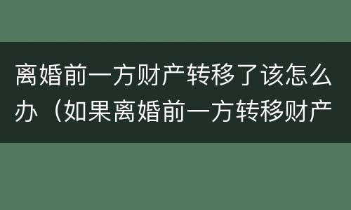 离婚前一方财产转移了该怎么办（如果离婚前一方转移财产怎么办）