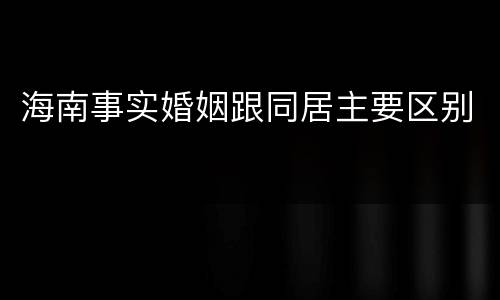 海南事实婚姻跟同居主要区别