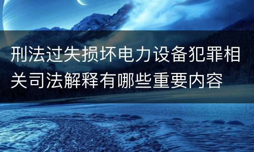 刑法过失损坏电力设备犯罪相关司法解释有哪些重要内容