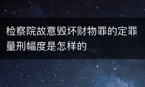 检察院故意毁坏财物罪的定罪量刑幅度是怎样的