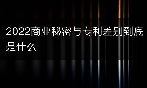 2022商业秘密与专利差别到底是什么