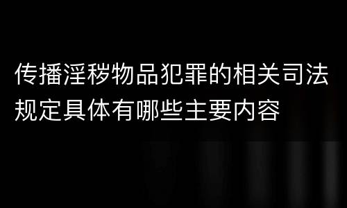 传播淫秽物品犯罪的相关司法规定具体有哪些主要内容