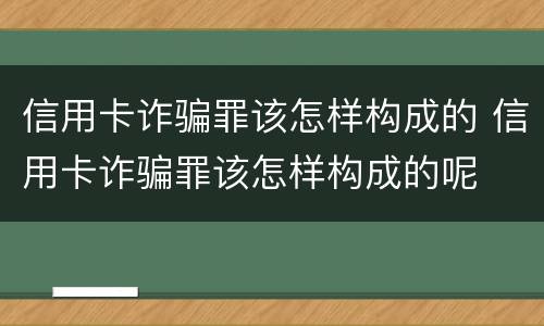 信用卡诈骗罪该怎样构成的 信用卡诈骗罪该怎样构成的呢