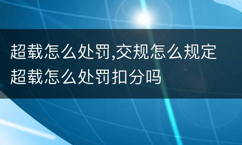 超载怎么处罚,交规怎么规定 超载怎么处罚扣分吗