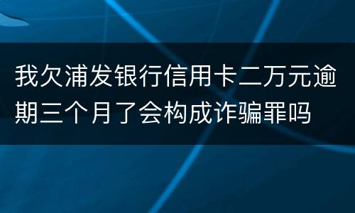 我欠浦发银行信用卡二万元逾期三个月了会构成诈骗罪吗