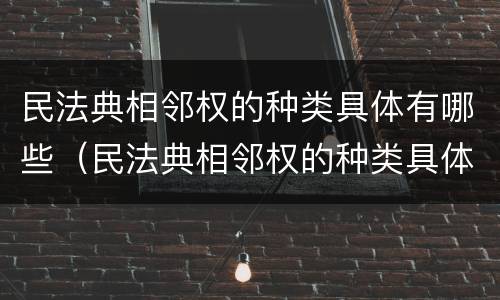 民法典相邻权的种类具体有哪些（民法典相邻权的种类具体有哪些规定）