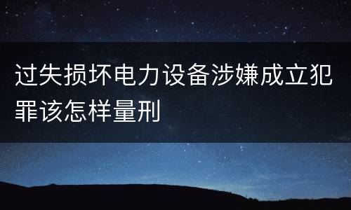 过失损坏电力设备涉嫌成立犯罪该怎样量刑