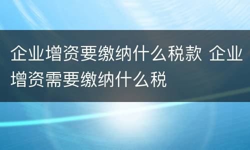 企业增资要缴纳什么税款 企业增资需要缴纳什么税