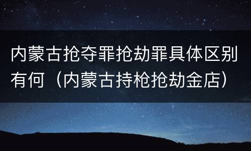 内蒙古抢夺罪抢劫罪具体区别有何（内蒙古持枪抢劫金店）