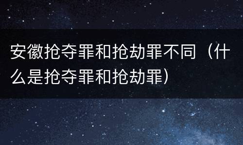 安徽抢夺罪和抢劫罪不同（什么是抢夺罪和抢劫罪）