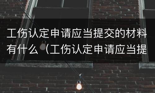 工伤认定申请应当提交的材料有什么（工伤认定申请应当提交的材料有什么用）