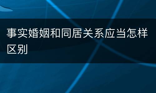 事实婚姻和同居关系应当怎样区别